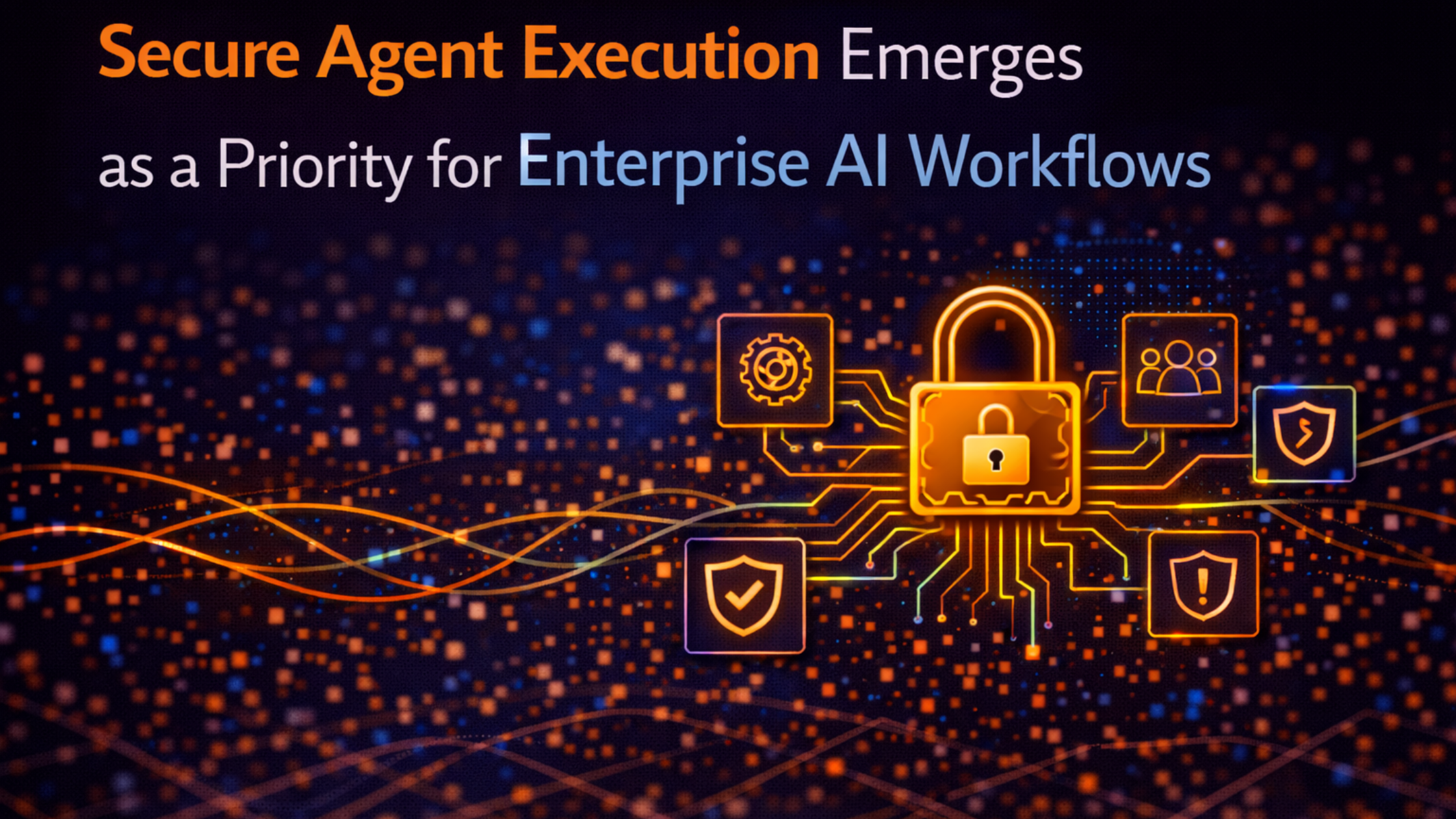 Secure Agent Execution Emerges as a Priority for Enterprise AI Workflows