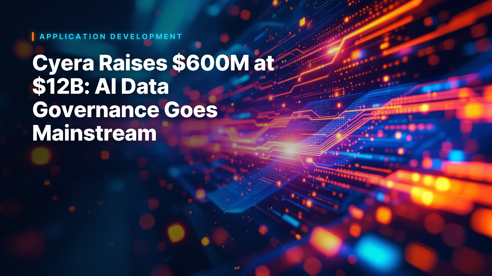 Cyera Raises $600M at $12B: AI Data Governance Goes Mainstream